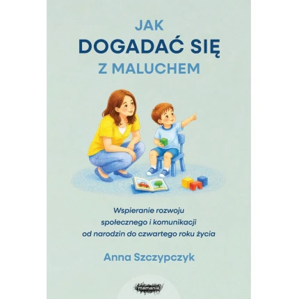 Jak dogadać się z maluchem. Wspieranie rozwoju społecznego i komunikacji od narodzin do czwartego roku życia / Wydawnictwo Mamania