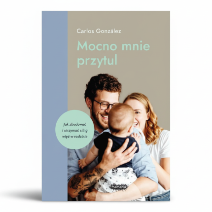 Mocno mnie przytul. Jak zbudować i utrzymać silną więź w rodzinie / Wydawnictwo Mamania